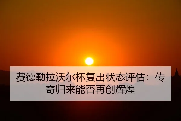费德勒拉沃尔杯复出状态评估：传奇归来能否再创辉煌