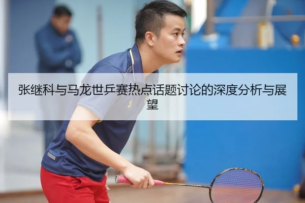张继科与马龙世乒赛热点话题讨论的深度分析与展望