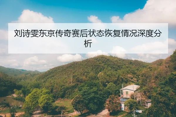 刘诗雯东京传奇赛后状态恢复情况深度分析